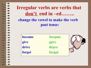 Irregular verbs are verbs that
    don’t end in –ed……..
change the vowel to make the verb
            past tense:

  become         became
  give           gave
  drive          drove
  forget         forgot
 