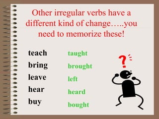 Other irregular verbs have a 
different kind of change…..you 
    need to memorize these!

teach      taught
bring      brought
leave      left
hear       heard
buy        bought
 