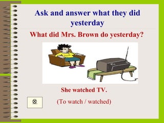 Ask and answer what they did
          yesterday
What did Mrs. Brown do yesterday?




         She watched TV.
      (To watch / watched)
 