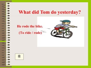What did Tom do yesterday?

He rode the bike.
 (To ride / rode)





 
