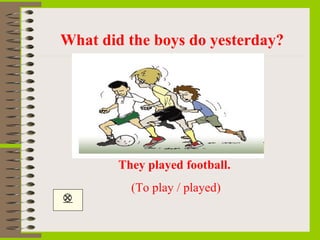 What did the boys do yesterday?
     




        They played football. 
          (To play / played)

 