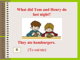 What did Tom and Henry do
        last night?




They ate hamburgers. 
    (To eat/ate)
 