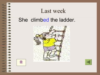 Last week
She climbed the ladder.





 