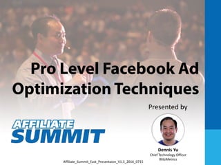 Pro Level Facebook Ad
Optimization Techniques
Dennis Yu
Chief Technology Officer
BlitzMetrics
Presented by
Affiliate_Summit_East_Presentaion_V1.3_2016_0715
 