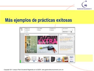 Más ejemplos de prácticas exitosas




                                                                                                101
Copyright 2011 Joaquín Peón Escalante Registrado en la DGDA www.gestiondelconocimiento.com.mx
 