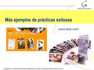 Más ejemplos de prácticas exitosas
                                                                                     www.ideo.com




                                                                                                    102
Copyright 2011 Joaquín Peón Escalante Registrado en la DGDA www.gestiondelconocimiento.com.mx
 
