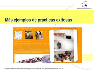 Más ejemplos de prácticas exitosas




                                                                                                103
Copyright 2011 Joaquín Peón Escalante Registrado en la DGDA www.gestiondelconocimiento.com.mx
 