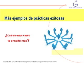 Más ejemplos de prácticas exitosas


  ¿Cuál de estos casos
   te enseñó más?




                                                                                                113
Copyright 2011 Joaquín Peón Escalante Registrado en la DGDA www.gestiondelconocimiento.com.mx
 
