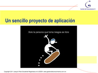 Un sencillo proyecto de aplicación




                                                                                                114
Copyright 2011 Joaquín Peón Escalante Registrado en la DGDA www.gestiondelconocimiento.com.mx
 