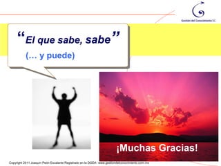 “El que sabe, sabe”
          (… y puede)




                                                                       ¡Muchas Gracias!
                                                                                                134
Copyright 2011 Joaquín Peón Escalante Registrado en la DGDA www.gestiondelconocimiento.com.mx
 
