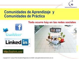 Comunidades de Aprendizaje y
 Comunidades de Práctica
                                              Todo ocurre hoy en las redes sociales




http://bigthink.com/
                                                                                                14
Copyright 2011 Joaquín Peón Escalante Registrado en la DGDA www.gestiondelconocimiento.com.mx
 