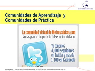 Comunidades de Aprendizaje y
Comunidades de Práctica




                                                                                                15
Copyright 2011 Joaquín Peón Escalante Registrado en la DGDA www.gestiondelconocimiento.com.mx
 