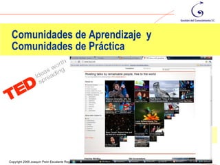 Comunidades de Aprendizaje y
 Comunidades de Práctica




                                                                                                17
Copyright 2006 Joaquín Peón Escalante Registrado en la DGDA www.gestiondelconocimiento.com.mx
 