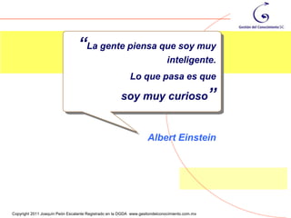 “La gente piensa que soy muy
                                                                              inteligente.
                                                           Lo que pasa es que

                                                       soy muy curioso”


                                                                    Albert Einstein




                                                                                                39
Copyright 2011 Joaquín Peón Escalante Registrado en la DGDA www.gestiondelconocimiento.com.mx
 