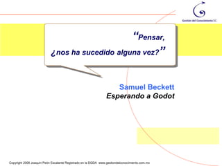 “Pensar,
                           ¿nos ha sucedido alguna vez?”



                                                                   Samuel Beckett
                                                                Esperando a Godot




                                                                                                47
Copyright 2006 Joaquín Peón Escalante Registrado en la DGDA www.gestiondelconocimiento.com.mx
 