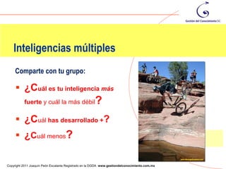 Inteligencias múltiples
     Comparte con tu grupo:

      ¿Cuál es tu inteligencia más
          fuerte y cuál la más débil                   ?
      ¿Cuál has desarrollado +?
      ¿Cuál menos?

                                                                                                55
Copyright 2011 Joaquín Peón Escalante Registrado en la DGDA www.gestiondelconocimiento.com.mx
 