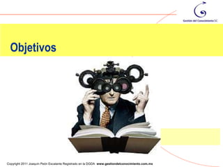 Objetivos




                                                                                                6
Copyright 2011 Joaquín Peón Escalante Registrado en la DGDA www.gestiondelconocimiento.com.mx
 
