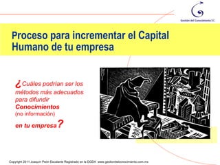 Proceso para incrementar el Capital
 Humano de tu empresa


    ¿Cuáles podrían ser los
    métodos más adecuados
    para difundir
    Conocimientos
    (no información)

    en tu empresa              ?

                                                                                                76
Copyright 2011 Joaquín Peón Escalante Registrado en la DGDA www.gestiondelconocimiento.com.mx
 