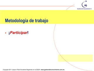 Metodología de trabajo

       ¡Participar!




                                                                                                8
Copyright 2011 Joaquín Peón Escalante Registrado en la DGDA www.gestiondelconocimiento.com.mx
 