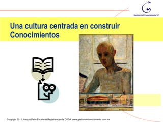 Una cultura centrada en construir
  Conocimientos




                                                                                                82
Copyright 2011 Joaquín Peón Escalante Registrado en la DGDA www.gestiondelconocimiento.com.mx
 
