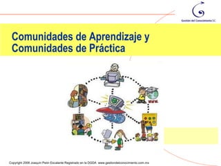 Comunidades de Aprendizaje y
 Comunidades de Práctica




                                                                                                9
Copyright 2006 Joaquín Peón Escalante Registrado en la DGDA www.gestiondelconocimiento.com.mx
 