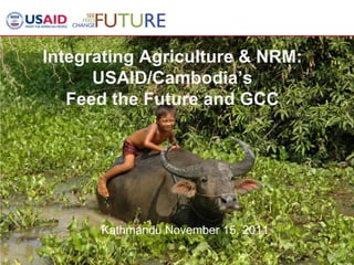 1
Integrating Agriculture & NRM:
USAID/Cambodia’s
Feed the Future and GCC
Kathmandu November 15, 2011
 