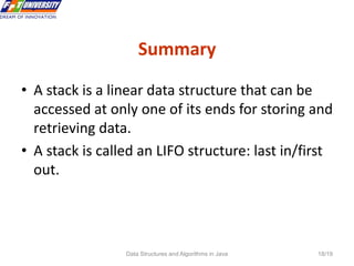 Data Structures and Algorithms in Java 18/19
Summary
18
• A stack is a linear data structure that can be
accessed at only one of its ends for storing and
retrieving data.
• A stack is called an LIFO structure: last in/first
out.
 