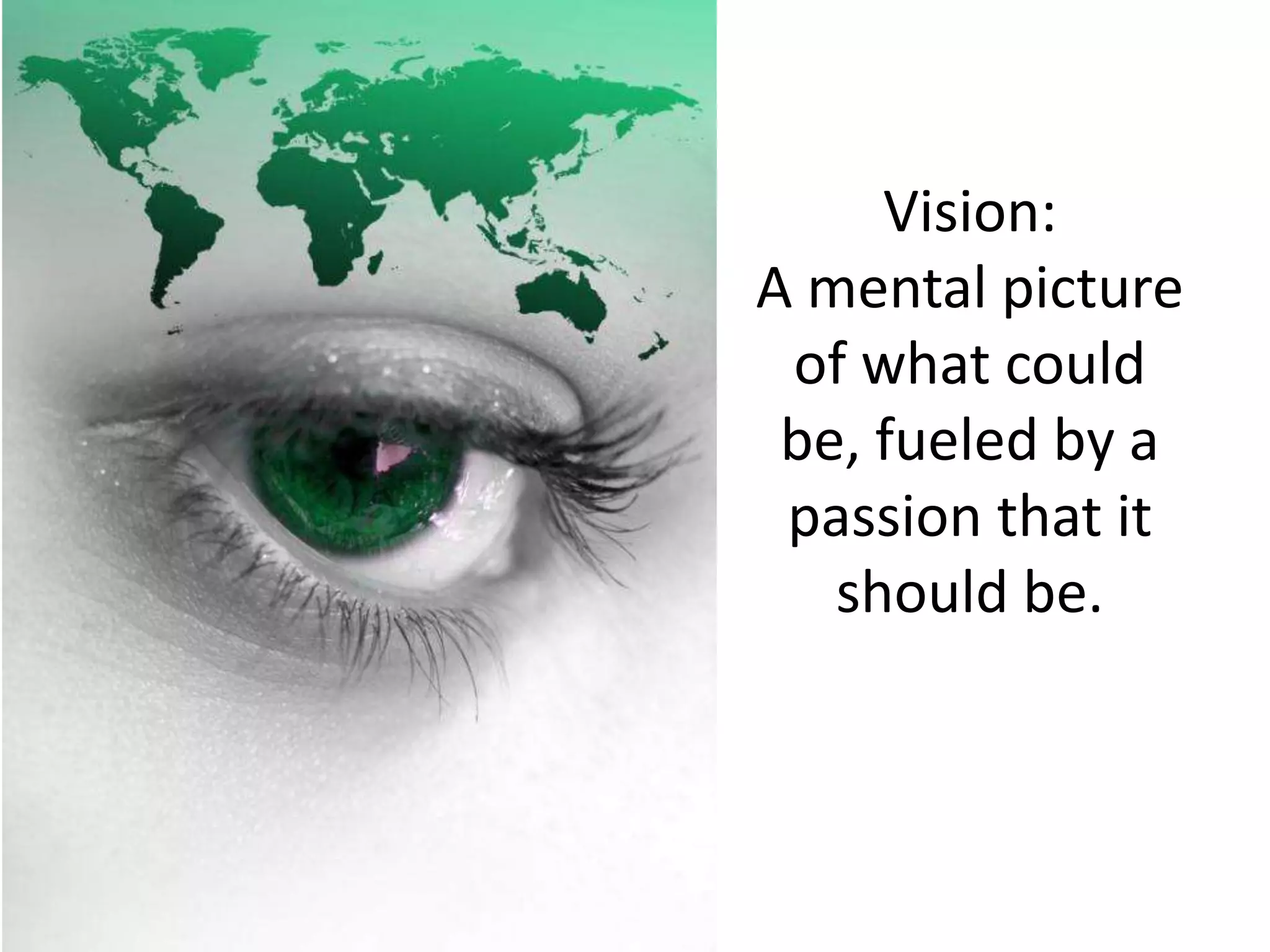 Vision: A mental picture of what could be, fueled by a passion that it should be.
