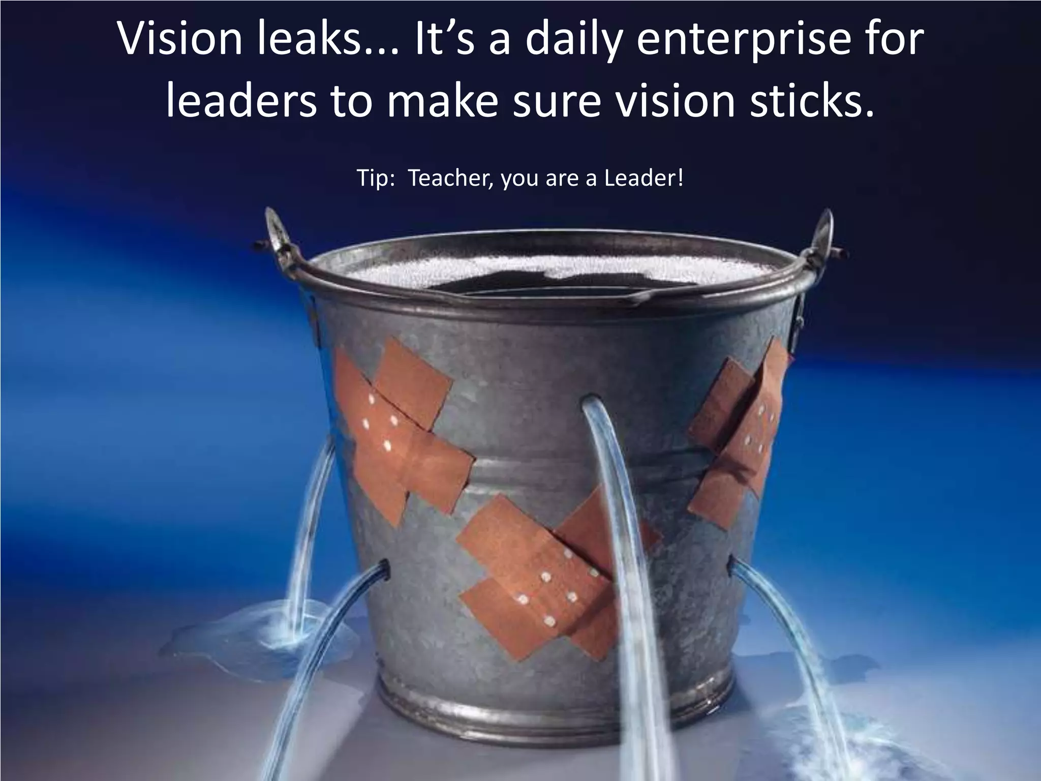 Vision leaks... It’s a daily enterprise for leaders to make sure vision sticks.Tip:  Teacher, you are a Leader!