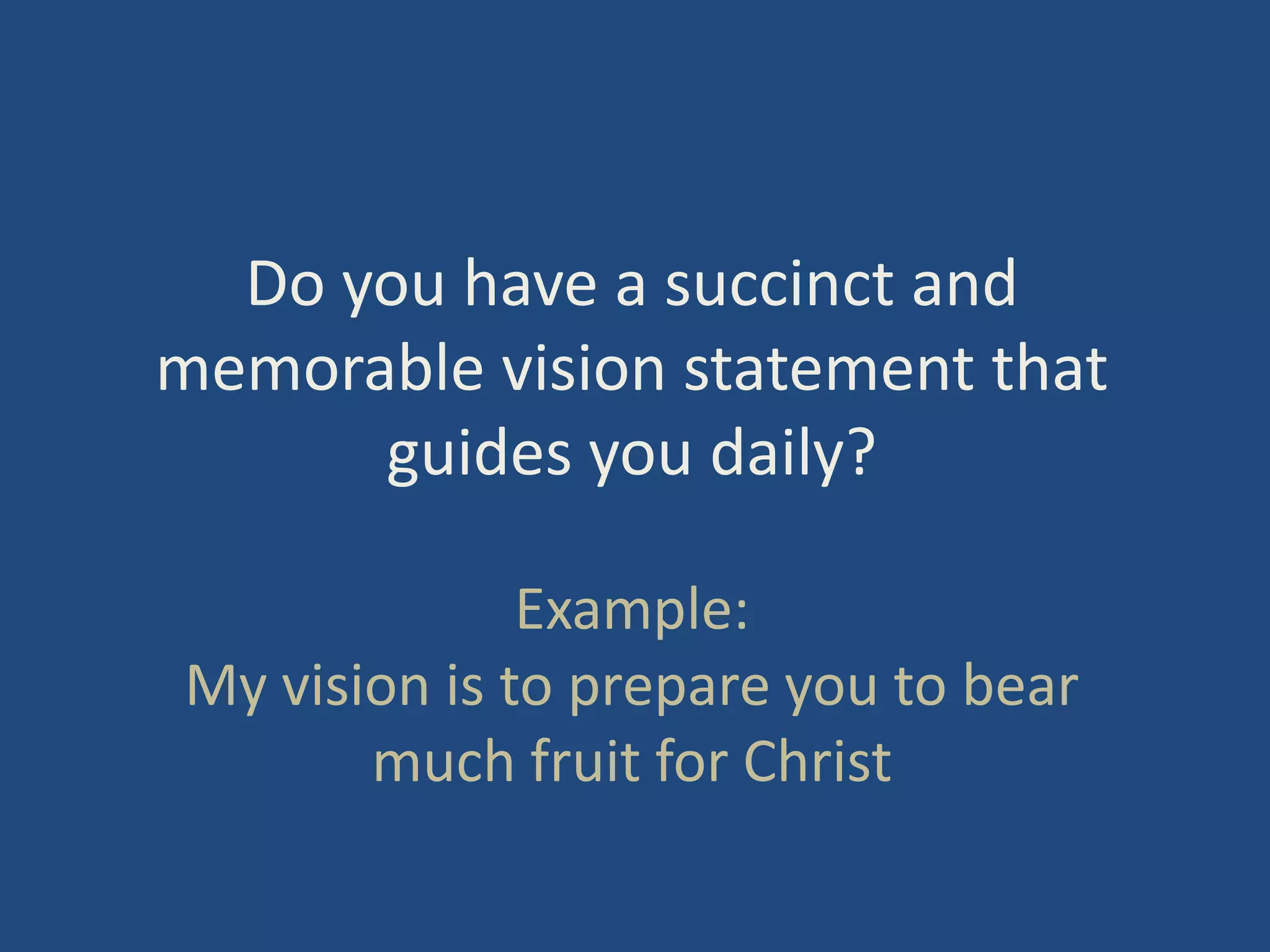 Do you have a succinct and memorable vision statement that guides you daily?Example: My vision is to prepare you to bear much fruit for Christ