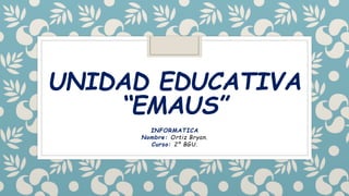UNIDAD EDUCATIVA
“EMAUS”
INFORMATICA
Nombre: Ortiz Bryan.
Curso: 2ª BGU.
 