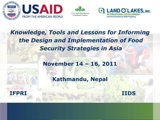 Knowledge, Tools and Lessons for Informing
the Design and Implementation of Food
Security Strategies in Asia
November 14 – 16, 2011
Kathmandu, Nepal
IFPRI IIDS
 