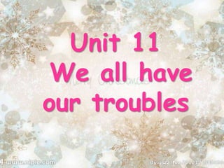 Unit 11
We all have
our troubles
 