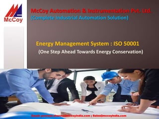 McCoy Automation & Instrumentation Pvt. Ltd.
(Complete Industrial Automation Solution)
Energy Management System : ISO 50001
(One Step Ahead Towards Energy Conservation)
Email: praveen.sharma@mccoyindia.com ; Sales@mccoyindia.com
 