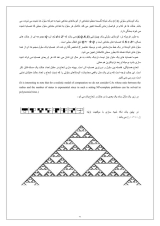 2
( ‫سلولی‬ ‫آتوماتای‬ ‫یک‬CA،‫شوند‬ ‫می‬ ‫نامیده‬ ‫ها‬ ‫سلول‬ ‫که‬ ‫هم‬ ‫به‬ ‫شبیه‬ ‫متناهی‬ ‫آتوماتاهای‬ ‫از‬ ‫نامتناهی‬ ‫منظم‬ ‫گسسته‬ ‫شبکه‬ ‫یک‬ ،)‫می‬
‫زمانی‬ ‫فواصل‬ ‫در‬ ‫کدام‬ ‫هر‬ ‫ها‬ ‫حالت‬ .‫باشد‬‫نامیده‬ ‫همسایه‬ ‫که‬ ‫محلی‬ ‫سلول‬ ‫متناهی‬ ‫تعدادی‬ ‫به‬ ‫سلول‬ ‫هر‬ ‫تکامل‬ .‫کند‬ ‫می‬ ‫تغییر‬ ‫گسسته‬
.‫دارد‬ ‫بستگی‬ ‫شوند‬ ‫می‬
‫به‬،‫تر‬ ‫فرموله‬ ‫طور‬‫چهارتایی‬ ‫یک‬ ‫سلولی‬ ‫آتوماتای‬(𝜹d,Q,N,‫که‬ ‫باشد‬ ‫می‬ )*Z∈d،‫آن‬ ‫ُعد‬‫ب‬Q‫های‬ ‫حالت‬ ‫از‬ ‫ای‬ ‫مجموعه‬
،‫ممکن‬dZ∈N‫و‬ ‫است‬ ‫متناهی‬ ‫های‬ ‫همسایه‬ ‫که‬Q| N|Q. ‫است‬ ‫محلی‬ ‫انتقال‬ ‫تابع‬
‫عناصر‬ ‫بوسیله‬ ‫و‬ ‫شده‬ ‫سازماندهی‬ ‫خط‬ ‫یک‬ ‫در‬ ‫آتوماتا‬ ‫های‬ ‫سلول‬Z‫همه‬ ‫از‬ ‫ای‬ ‫مجموعه‬ ‫سلول‬ ‫یک‬ ‫همسایه‬ .‫اند‬ ‫شده‬ ‫گذاری‬ ‫شاخص‬
‫تکاملش‬ ‫محلی‬ ‫بطور‬ ‫که‬ ‫هستند‬ ‫شبکه‬ ‫های‬ ‫سلول‬‫ا‬.‫شود‬ ‫می‬ ‫تعیین‬ ‫ن‬
‫این‬ ‫حال‬ ‫هر‬ ‫به‬ ،‫باشند‬ ‫نزدیک‬ ‫نیست‬ ‫نیاز‬ ‫سلول‬ ‫یک‬ ‫های‬ ‫همسایه‬ ‫عموما‬‫هر‬ ‫که‬ ‫دهد‬ ‫می‬ ‫نشان‬d_‫شبیه‬ ‫تواند‬ ‫می‬ ‫همسایه‬ ‫بعدی‬
‫بوسیله‬ ‫بشود‬ ‫سازی‬d_‫محلی‬ ‫هم‬ ‫نزدیکترین‬ ‫بعد‬.
‫شعاع‬،‫همسایگی‬‫بین‬ ‫فاصله‬‫دو‬ ‫و‬ ‫سلول‬‫ذکر‬ ‫قابل‬ ‫مسئله‬ ‫یک‬ ‫حالت‬ ‫تعداد‬ ‫مقابل‬ ‫در‬ ‫شعاع‬ ‫سازی‬ ‫بهینه‬ .‫است‬ ‫اش‬ ‫همسایه‬ ‫رترین‬
،‫محاسبات‬ ‫واقعی‬ ‫مدل‬ ‫یک‬ ‫برای‬ ‫که‬ ‫است‬ ‫توجه‬ ‫جالب‬ ‫این‬ .‫است‬‫نمایی‬ ‫هایشان‬ ‫حالت‬ ‫تعداد‬ ‫و‬ ‫شعاع‬ ‫نسبت‬ ‫که‬ ‫را‬ ‫سلولی‬ ‫آتوماتاهای‬
.‫کنیم‬ ‫نمی‬ ‫بررسی‬ ،‫است‬
(It is interesting to note that for a realistic model of computation we do not consider CAs whose ratio between the
radius and the number of states is exponential since in such a setting NP-complete problems can be solved in
polynomial time.)
‫در‬‫زیر‬: ‫آید‬ ‫می‬ ‫یک‬ ‫شعاع‬ ‫و‬ ‫حالت‬ ‫دو‬ ‫با‬ ‫بعدی‬ ‫یک‬ ‫ساده‬ ‫مثال‬ ‫یک‬
‫اولیه‬ ‫موقعیت‬ ‫با‬ ‫سازی‬ ‫شبیه‬ ‫تکه‬ ‫یک‬ ‫پایین‬ ‫در‬
{..11011..: ‫باشد‬ ‫می‬ }
 