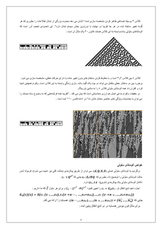4
‫کالس‬9" ‫شده؛‬ ‫سازی‬ ‫مشخصه‬ ‫کردن‬ ‫ظاهر‬ ‫تصادفی‬ ‫بوسیله‬‫که‬ ‫بطوری‬ ‫را‬ ‫اطالعات‬ ‫تبادل‬ ‫از‬ ‫بزرگی‬ ‫محدوده‬ ‫دهد‬ ‫می‬ ‫نشان‬‫هر‬
‫دارد‬ ‫تبادل‬ ‫سیستم‬ ‫بخش‬ ‫دورترین‬ ‫با‬ ‫نهایت‬ ‫در‬ ‫تقریبا‬ ‫جا‬ ‫هر‬ ‫در‬ ‫شده‬ ‫ساخته‬ ‫تغییر‬ ‫گونه‬"‫که‬ ‫است‬ ‫آور‬ ‫تعجب‬ ‫تاحدودی‬ ‫این‬ .
‫قانون‬ ،‫هستند‬ ‫کالس‬ ‫این‬ ‫به‬ ‫ساده،وابسته‬ ‫سلولی‬ ‫آتوماتاهای‬91: ‫است‬ ‫آن‬ ‫مثال‬ ‫یک‬
‫کالس‬2‫کالس‬ ‫بین‬9‫و‬9‫ماند‬ ‫تغییر‬ ‫بدون‬ ‫ساختارهای‬ ‫کردن‬ ‫مخلوط‬ ‫با‬ ‫و‬ ‫است‬.‫شود‬ ‫می‬ ‫سازی‬ ‫مشخصه‬ ،‫خطی‬ ‫حرکت‬ ‫دارای‬ ‫یا‬ ‫ه‬
.‫باشد‬ ‫گیت‬ ‫یک‬ ‫بیت‬ ‫دو‬ ‫تواند‬ ‫می‬ ‫متقابل‬ ‫خطی‬ ‫ساختار‬ ‫دو‬ ‫بین‬ ‫برخورد‬‫اس‬ ‫کالس‬ ‫این‬ ‫به‬ ‫وابسته‬ ‫زندگی‬ ‫بازی‬‫شبیه‬ ‫همچنین‬ ‫ولفرام‬ .‫ت‬
‫کالس‬ ‫سلولی‬ ‫آتوماتای‬ ‫همه‬ ‫داد‬ ‫اقتران‬ ‫و‬ ‫کرد‬2.‫تورینگ‬ ‫ماشین‬ ‫به‬ ‫را‬
‫م‬ ‫ارزی‬ ‫هم‬ ‫اصل‬ ‫مدعی‬ ‫ولفرام‬ ،‫حقیقت‬ ‫در‬‫را‬ ‫نیستند‬ ‫ساده‬ ‫وضوح‬ ‫به‬ ‫که‬ ‫فرآیندهایی‬ ‫همه‬ ‫"تقریبا‬ : ‫کند‬ ‫می‬ ‫بیان‬ ‫که‬ ‫است‬ ‫حاسباتی‬
‫قانون‬ ‫ادامه‬ ‫داد".در‬ ‫نشان‬ ‫معادل‬ ‫عناصر‬ ‫های‬ ‫ویژگی‬ ‫محاسبات‬ ‫با‬ ‫توان‬ ‫می‬001: ‫است‬ ‫آمده‬
‫سلولی‬ ‫آتوماتای‬ ‫خواص‬
‫اصلی‬ ‫سلولی‬ ‫آتوماتای‬ ‫به‬ ‫برگردیم‬(d,Q,N,𝜹‫پیکربندی‬ ‫طریق‬ ‫از‬ ‫توان‬ ‫می‬ ،)‫شد‬ ‫فرموله‬ ،)‫شود‬ ‫می‬ ‫نامیده‬ ‫نیز‬ ‫کلی‬ ‫(حالت‬‫ن‬
‫که‬ ‫بطوری‬ ،‫داد‬ ‫توضیح‬ ‫را‬ ‫سلولی‬ ‫آتوماتای‬ ‫حالت‬QdZ:tc‫جایی‬‫که‬∈ 𝑸 𝒛 𝒅
tc.
‫سلولی‬ ‫آتوماتای‬ ‫تکامل‬‫تناوبی‬ ‫پیکربندی‬ ‫یک‬(0, t ≥tc).‫دارد‬
‫دهید‬ ‫اجازه‬‫تابع‬‫انتقال‬(1-ic)𝑮 𝜹=ic‫کنیم‬ ‫تعیین‬ ‫را‬‫؛‬𝑄 𝑧 𝑑
𝐺 𝛿 ∶ 𝑄 𝑧 𝑑
‫سلول‬ ‫هر‬ ‫برای‬ ‫و‬𝑍⃗: ‫داریم‬ ‫ما‬ ‫که‬
))dn+nd,…,zn1+n1(zt,…,c)da+nd, …,z11+n1(zt),cd,…,z1(zt(c𝜹(c)(z) =𝑮 𝜹
‫که‬ ‫جایی‬)𝒏 𝒏⃗⃗⃗⃗⃗,…,𝒏 𝟏⃗⃗⃗⃗⃗= (((dn,…nn1n),….,(da,…n11n)).‫کند‬ ‫می‬ ‫ارائه‬ ‫را‬ ‫همسایه‬
: ‫آمده‬ ‫پایین‬ ‫انتقال‬ ‫تابع‬ ‫دو‬ ‫در‬ ‫نیومن_همسایه‬ ‫فون‬ ‫مثال‬ ‫برای‬
 