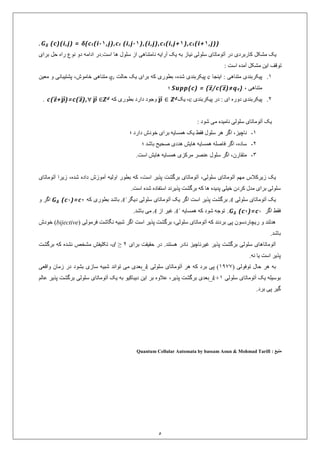 5
,j))1(i+t),c1,j+i(t),(i,j),c1-(i,jt,j),c1-(it(c𝜹(c)(i,j) =. 𝑮 𝜹
‫برای‬ ‫حل‬ ‫راه‬ ‫نوع‬ ‫دو‬ ‫ادامه‬ ‫است.در‬ ‫ها‬ ‫سلول‬ ‫از‬ ‫نامتناهی‬ ‫آرایه‬ ‫یک‬ ‫به‬ ‫نیاز‬ ‫سلولی‬ ‫آتوماتای‬ ‫در‬ ‫کاربردی‬ ‫مشکل‬ ‫یک‬
: ‫است‬ ‫آمده‬ ‫مشکل‬ ‫این‬ ‫توقف‬
0.‫اینجا‬ : ‫متناهی‬ ‫پیکربندی‬c‫حالت‬ ‫یک‬ ‫برای‬ ‫که‬ ‫بطوری‬ ،‫شده‬ ‫پیکربندی‬eq‫خاموش‬ ‫متناهی‬‫معین‬ ‫و‬ ‫پشتیبانی‬ ،
، ‫متناهی‬}e)≠q𝒛⃗⃗/c(𝒛⃗⃗Supp(c) = {‫؛‬
9.‫پیکربندی‬ ‫در‬ : ‫ای‬ ‫دوره‬ ‫پیکربندی‬c‫یک‬ ،dZ∈𝒑⃗⃗⃗‫بطوری‬ ‫دارد‬ ‫وجود‬‫که‬dZ∀ 𝒑⃗⃗⃗ ∈),𝒛⃗⃗)=c(𝒑⃗⃗⃗+𝒛⃗⃗c(.
: ‫شود‬ ‫می‬ ‫نامیده‬ ‫سلولی‬ ‫آتوماتای‬ ‫یک‬
0-‫؛‬ ‫دارد‬ ‫خودش‬ ‫برای‬ ‫همسایه‬ ‫یک‬ ‫فقط‬ ‫سلول‬ ‫هر‬ ‫اگر‬ ،‫ناچیز‬
9-‫فاصله‬ ‫اگر‬ ،‫ساده‬‫؛‬ ‫باشد‬ ‫صحیح‬ ‫هددی‬ ‫هایش‬ ‫همسایه‬
9-.‫است‬ ‫هایش‬ ‫همسایه‬ ‫مرکزی‬ ‫عنصر‬ ‫سلول‬ ‫اگر‬ ،‫متقارن‬
،‫سلولی‬ ‫آتوماتای‬ ‫مهم‬ ‫زیرکالس‬ ‫یک‬‫آتوماتای‬ ‫زیرا‬ ،‫شده‬ ‫داده‬ ‫آموزش‬ ‫اولیه‬ ‫بطور‬ ‫که‬ ،‫است‬ ‫پذیر‬ ‫برگشت‬ ‫آتوماتای‬
.‫است‬ ‫شده‬ ‫استفاده‬ ‫پذیرند‬ ‫برگشت‬ ‫که‬ ‫ها‬ ‫پدیده‬ ‫خیلی‬ ‫کردن‬ ‫مدل‬ ‫برای‬ ‫سلولی‬
‫سلولی‬ ‫آتوماتای‬ ‫یک‬A‫دیگر‬ ‫سلولی‬ ‫آتوماتای‬ ‫یک‬ ‫اگر‬ ‫است‬ ‫پذیر‬ ‫برگشت‬ʹA‫که‬ ‫بطوری‬ ‫باشد‬2)=c1(c𝑮 𝜹‫و‬ ‫اگر‬
‫اگر‬ ‫فقط‬1)=c2(c𝑮 𝜹.‫که‬ ‫شود‬ ‫توجه‬‫همسایه‬ʹA‫از‬ ‫غیر‬A.‫باشد‬ ‫می‬
( ‫فرمولی‬ ‫نگاشت‬ ‫شبیه‬ ‫اگر‬ ‫است‬ ‫پذیر‬ ‫برگشت‬ ،‫سلولی‬ ‫آتوماتای‬ ‫که‬ ‫بردند‬ ‫پی‬ ‫ریچاردسون‬ ‫و‬ ‫هدلند‬bijective)‫خودش‬
.‫باشد‬
‫برای‬ ‫حقیقت‬ ‫در‬ .‫هستند‬ ‫نادر‬ ‫غیرناچیز‬ ‫پذیر‬ ‫برگشت‬ ‫سلولی‬ ‫آتوماتاهای‬d ≥ 9‫برگشت‬ ‫که‬ ‫نشده‬ ‫مشخص‬ ‫تکلیفش‬ ،
.‫نه‬ ‫یا‬ ‫است‬ ‫پذیر‬
( ‫توفولی‬ ‫حال‬ ‫هر‬ ‫به‬0399‫سلولی‬ ‫آتوماتای‬ ‫هر‬ ‫که‬ ‫برد‬ ‫پی‬ )k‫واقعی‬ ‫زمان‬ ‫در‬ ‫بشود‬ ‫سازی‬ ‫شبیه‬ ‫تواند‬ ‫می‬ ‫_بعدی‬
‫سلولی‬ ‫آتوماتای‬ ‫یک‬ ‫بوسیله‬k+0‫دیباکیو‬ ‫این‬ ‫بر‬ ‫عالوه‬ ،‫پذیر‬ ‫برگشت‬ ‫_بعدی‬‫سلولی‬ ‫آتوماتای‬ ‫یک‬ ‫به‬‫پذیر‬ ‫برگشت‬‫عالم‬
‫برد‬ ‫پی‬ ‫گیر‬.
: ‫منبع‬Quantum Cellular Automata by bassam Aoun & Mohmad Tarifi
 