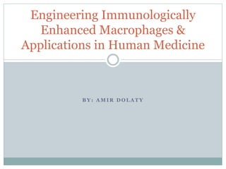 B Y : A M I R D O L A T Y
Engineering Immunologically
Enhanced Macrophages &
Applications in Human Medicine
 