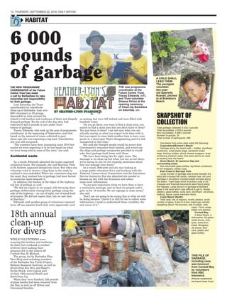 12. THURSDAY, SEPTEMBER 22, 2016. DAILY NATION.
HABITAT
Total garbage collected: 6 425.3 pounds
Total recyclables: 2 935.8 pounds
Non-recyclables: 3 489.5 pounds
Number of groups: 20
Total number of participants: 686
Volunteers from some sites noted the following:
Copacabana/Browne’s Beach:
Garbage along the beach path – bottles, styrofoam
containers, small plastic bags, sandwich bread
bags, ketchup bottles, sliced cheese wrappers, tyres
containing brackish water, that were said to be used
as seating near the beach.
Dover Beach, St Lawrence Gap and
surrounding areas:
Non-returnable glass bottles, styrofoam containers,
tin foil wrappers, plastic cups.
East Coast to Barclays Park:
Large number of garbage was buried beneath the
sand and included fish tackle, nautical rope, old cord.
Garbage in shrubbery included waste dumped along
the beach. Trash bags which included a bag of old
cheques and financial documents were found along
the highway. Large amount of garbage embedded
deep in the sand which was difficult to get to. Mostly
plastics, glass bottles, soda cans, styrofoam, old shoes,
clothing, tissue, some mechanic items.
Crane Beach (North):
Toilet seat, lots of slippers, mostly plastics, small
number of glass, 5-foot to 6-foot rusted gas cylinder
(weighting about 100 pounds), lots of plastic, nets,
ropes. Picnic areas:
plates and plastics.
Consett Bay:
A deep freeze, a
dishwasher, 55-gallon
metal drums, rims,
tyres, wood from
boats, fibreglass,
old shoes, food
cans, plastic and
glass bottles.
SNAPSHOT OF
COLLECTION
THIS PILE OF
GARBAGE,
including cans,
was removed
from Consett Bay
by volunteers
from RBC
Insurance.
(Pictures compliments
the Future Centre Trust.)
A CHILD SHALL
LEAD THEM:
The youngest
volunteer,
two-year-
old Gabrielle
Russell, pitched
in at Brandon’s
Beach.
THE NEW PROGRAMME
COORDINATOR of the Future
Centre Trust has made
a call for Barbadians to take
ownership and responsibility
for their garbage.
Last Saturday, the Trust
spearheaded an islandwide
clean-up of Barbados. Just over
680 volunteers in 20 groups
descended on sites around the
island to rid beaches and roadways of litter and illegally
dumped garbage. By the end of the day, they had
collected 6 425.3 pounds or just under three
tonnes of garbage.
Tracey Edwards, who took up the post of programme
coordinator at the beginning of September, said that
based on the amount of waste collected in past
clean-ups, she was expecting a big haul. Nonetheless,
she was still surprised.
“The numbers have been increasing since 2010 but
maybe we were expecting it to be less based on what
we were being told at some of the sites,” she said.
Accidental waste
As a result, Edwards admitted the teams expected
accidental waste. For example, she said Barclays Park,
in St Andrew, appeared deceptively clean. But when one
volunteer tried to remove a bag from in the sand, he
realised it was embedded. When the volunteers dug into
the sand, they realised lots of garbage had been buried
in numerous spots beneath it.
In addition, the bushes at the edges of the highway
hid lots of garbage as well.
“We did not expect to see people still throwing their
garbage, deliberately tossing their garbage along the
side of the highway – an out-of-sight, out-of-mind kind
of scenario. We did not expect that, but we saw that
at Barclays.”
Edwards said another group of volunteers removed
tyres off one popular beach that were apparently used
THE new programme
coordinator at the
Future Centre Trust,
Tracey Edwards (left),
and Trust volunteer
Sheena Kirton at the
opening ceremony
of Clean-Up Barbados
on Saturday. (GP)
as seating, but were left behind and were filled with
brackish water.
“So you go there, you want to find a clean area; you
search to find a clean area but you don’t leave it clean?
You just leave it there? I am not sure what you are
actually saying, or what you expect to be done with it,
but you expect to come back another time to have your
picnic in a clean spot. That’s disappointing and it’s still
unexpected in this time.”
She said she thought people would be aware that
Government’s resources were limited, and would use
the skips and garbage receptacles provided or would
take their garbage back home with them.
“We have been doing this for eight years. The
message is we clean up but when you see us out there,
we’re saying to you we are creating awareness about
how you manage your waste.”
As a result, Edwards said she was looking at
a large public education drive and working with the
National Conservation Commission and the Sanitation
Service Authority. But she admitted she needed to
become au fait with the dynamics and collect
some more information.
“In my past experience what we have done is have
a continuous message, and we had our project and it
goes on for 18 months. We use signage in some areas,”
she said.
“But I am not going to be saying this is what we will
be doing because I think it is still for me to collect some
information. I need to understand those variables, the
root cause of it.”
OT OF
WHILE VOLUNTEERS were
scouring the beaches and roadways
for litter last weekend, a number
of divers were making their
presence felt in the waters off
Carlisle Bay, St Michael.
The group, led by Barbados Blue
Dive Shop and including members
of the Barbados Sea Turtle Project,
Bellairs Research Institute, as well as
divers from Eco Dive and Roger’s
Scuba Shack, were taking part
in their 18th annual Beach and
Reef Clean-Up.
When they were finished, 329 pounds
of glass bottles had been removed from
the Bay, as well as off Hilton and
Gravesend beaches.
18th annual
clean-up
for divers
6 000
pounds
of garbage
 