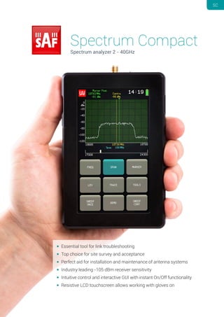 Essential tool for link troubleshooting
 Top choice for site survey and acceptance
 Perfect aid for installation and maintenance of antenna systems
 Industry leading -105 dBm receiver sensitivity
 Intuitive control and interactive GUI with instant On/Off functionality
 Resistive LCD touchscreen allows working with gloves on
LUMSC
Spectrum Compact
Spectrum analyzer 2 - 40GHz
 