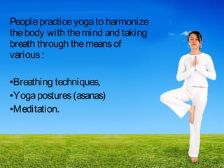 People practice yoga to harmonize
the body with the mind and taking
breath through the means of
various :
•Breathing techniques,
•Yoga postures (asanas)
•Meditation.

 