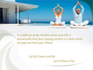 It is difficult to be mindful when your life is
perpetually busy but staying present is a basic tenet
of yoga can heal your illness

Let Air Come and Go
Let it Flow in You

 