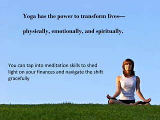 Yoga has the power to transform lives—
physically, emotionally, and spiritually.

You can tap into meditation skills to shed
light on your finances and navigate the shift
gracefully

 