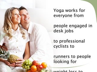 Yoga works for
everyone from
people engaged in
desk jobs
to professional
cyclists to
runners to people
looking for

 