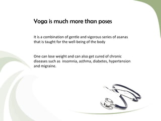 Yoga is much more than poses
It is a combination of gentle and vigorous series of asanas
that is taught for the well-being...