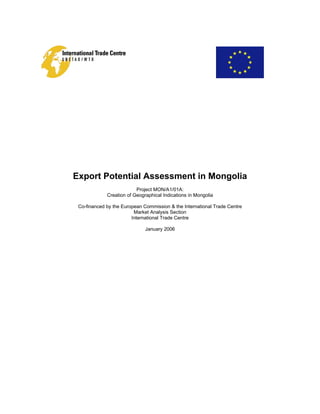 Export Potential Assessment in Mongolia
Project MON/A1/01A:
Creation of Geographical Indications in Mongolia
Co-financed by the European Commission & the International Trade Centre
Market Analysis Section
International Trade Centre
January 2006
 