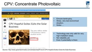 CPV: Concentrate Photovoltaic
Source: http://www.greentechmedia.com/articles/read/French-CPV-Hopeful-Soitec-Exits-the-Solar-Business
• Emcore bankruptcy.
• Sharp, very bad economical
situation.
• Soitec …
• Technology was only valid for very
high irradiation areas.
• Not reliability yet.
• Even if potentiality is there
10
 