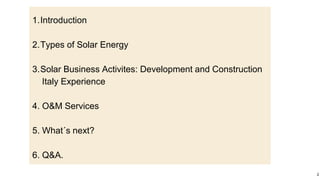 1.Introduction
2.Types of Solar Energy
3.Solar Business Activites: Development and Construction
Italy Experience
4. O&M Services
5. What´s next?
6. Q&A.
2
 