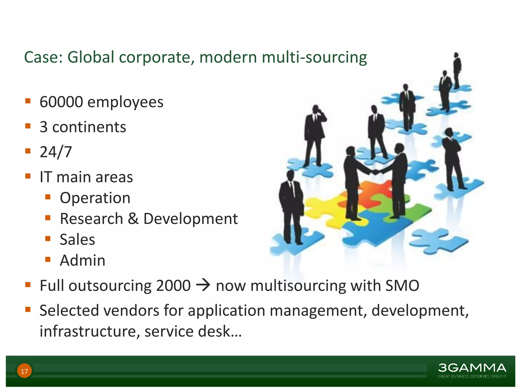 Case: Global corporate, modern multi-sourcing
 60000 employees
 3 continents
 24/7
 IT main areas
 Operation
 Research & Development
 Sales
 Admin
 Full outsourcing 2000  now multisourcing with SMO
 Selected vendors for application management, development,
infrastructure, service desk…
17
 