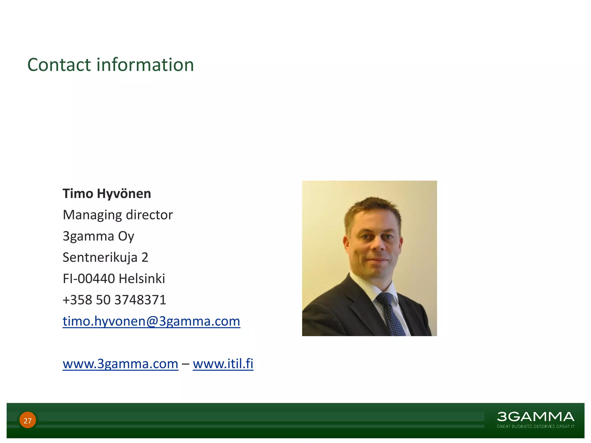 Contact information
Timo Hyvönen
Managing director
3gamma Oy
Sentnerikuja 2
FI-00440 Helsinki
+358 50 3748371
timo.hyvonen@3gamma.com
www.3gamma.com – www.itil.fi
27
 